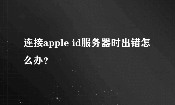 连接apple id服务器时出错怎么办？