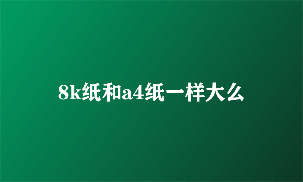 8k纸和a4纸一样大么