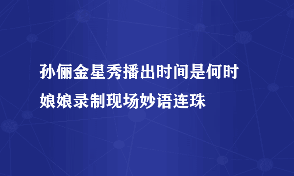 孙俪金星秀播出时间是何时  娘娘录制现场妙语连珠