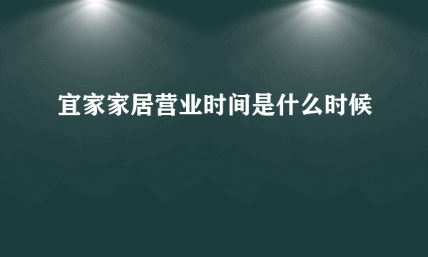 宜家家居营业时间是什么时候