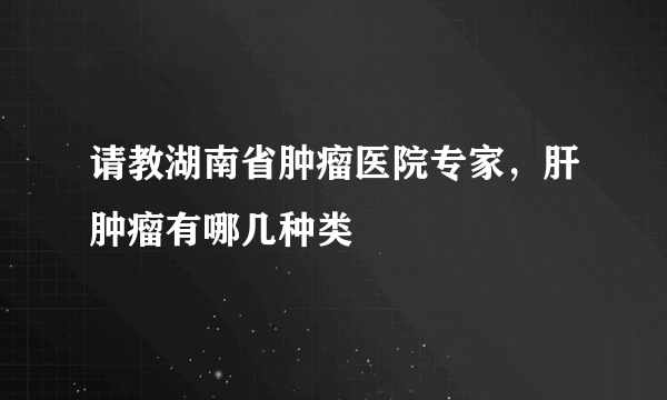 请教湖南省肿瘤医院专家，肝肿瘤有哪几种类