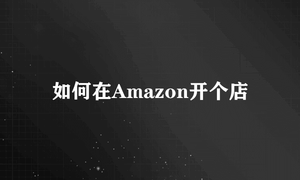 如何在Amazon开个店