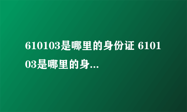 610103是哪里的身份证 610103是哪里的身份证号码