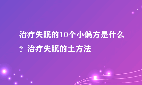 治疗失眠的10个小偏方是什么？治疗失眠的土方法