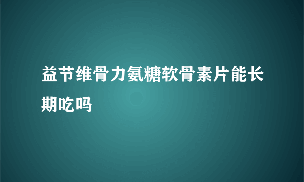 益节维骨力氨糖软骨素片能长期吃吗