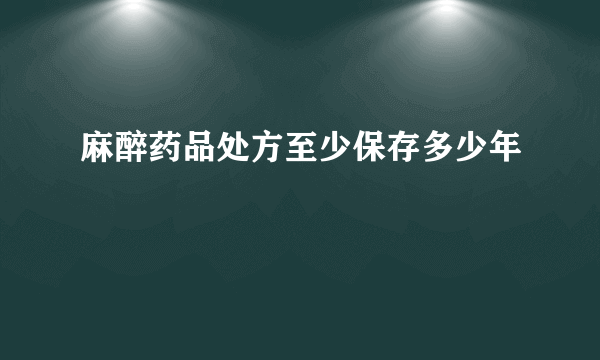 麻醉药品处方至少保存多少年