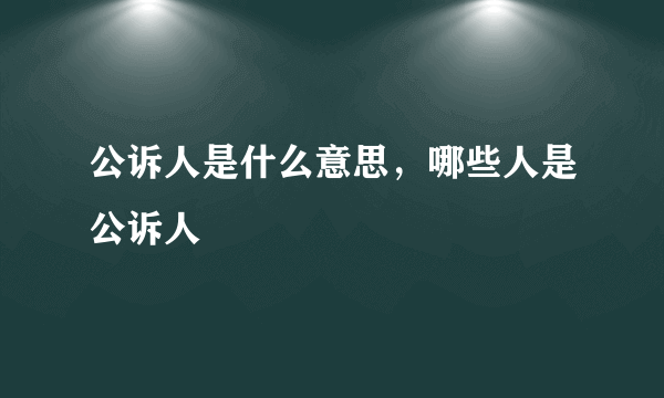 公诉人是什么意思，哪些人是公诉人