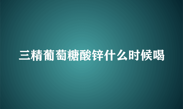 三精葡萄糖酸锌什么时候喝