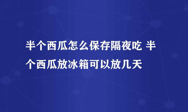 半个西瓜怎么保存隔夜吃 半个西瓜放冰箱可以放几天