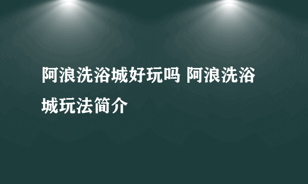 阿浪洗浴城好玩吗 阿浪洗浴城玩法简介