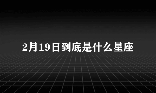 2月19日到底是什么星座