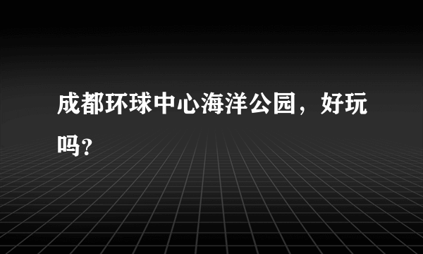 成都环球中心海洋公园，好玩吗？