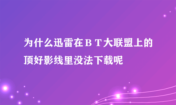 为什么迅雷在ＢＴ大联盟上的顶好影线里没法下载呢