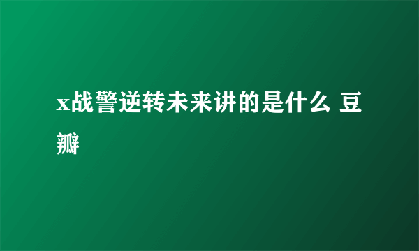 x战警逆转未来讲的是什么 豆瓣