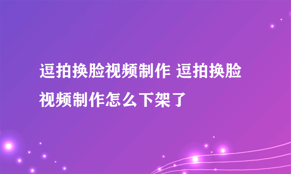 逗拍换脸视频制作 逗拍换脸视频制作怎么下架了