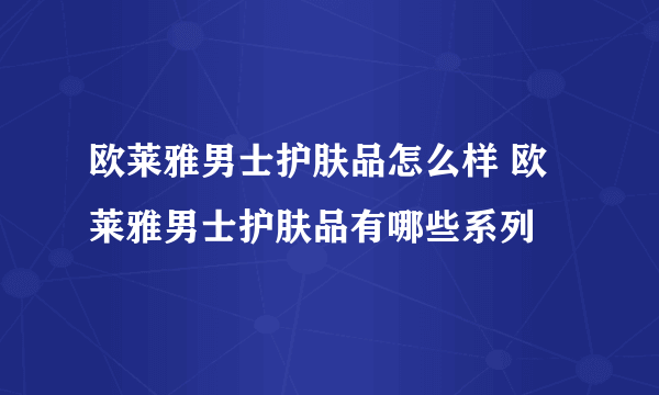 欧莱雅男士护肤品怎么样 欧莱雅男士护肤品有哪些系列