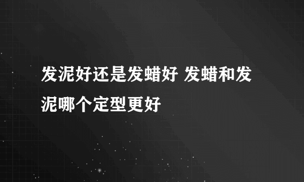 发泥好还是发蜡好 发蜡和发泥哪个定型更好