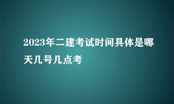 2023年二建考试时间具体是哪天几号几点考