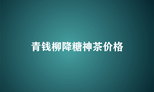 青钱柳降糖神茶价格