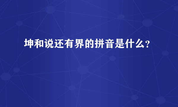 坤和说还有界的拼音是什么？