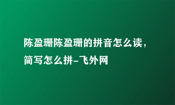 陈盈珊陈盈珊的拼音怎么读，简写怎么拼-飞外网