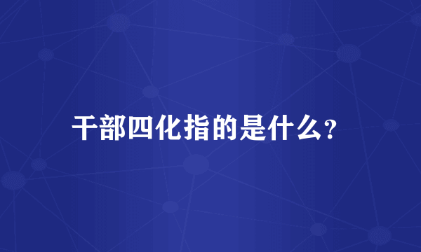 干部四化指的是什么？