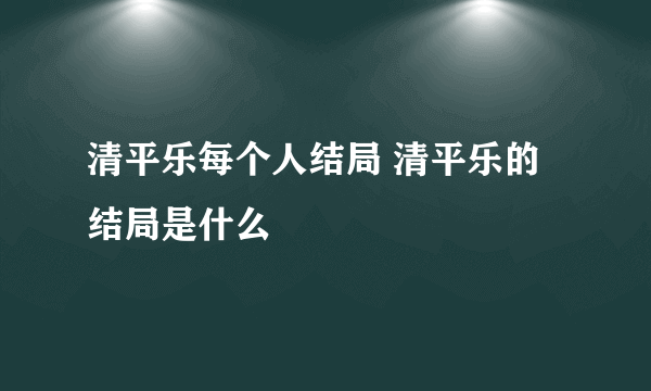 清平乐每个人结局 清平乐的结局是什么