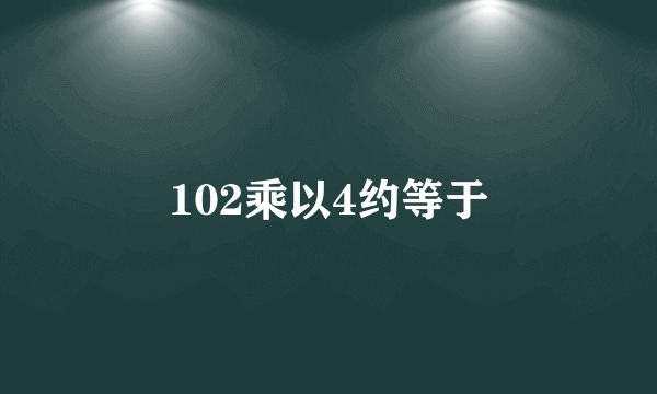 102乘以4约等于