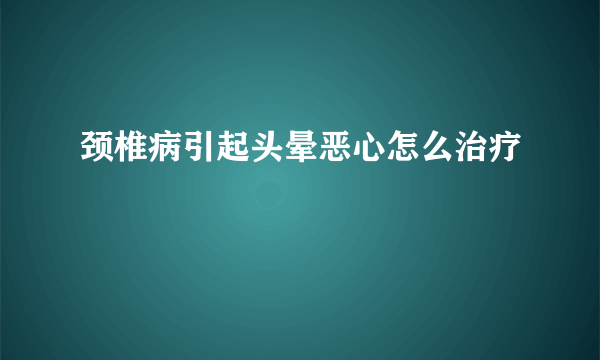 颈椎病引起头晕恶心怎么治疗