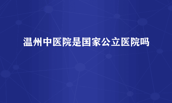 温州中医院是国家公立医院吗