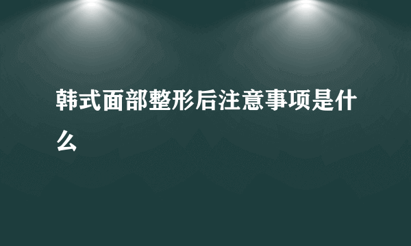 韩式面部整形后注意事项是什么