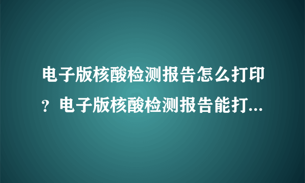 电子版核酸检测报告怎么打印？电子版核酸检测报告能打印纸质的吗