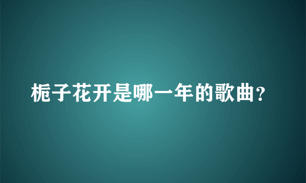 栀子花开是哪一年的歌曲？