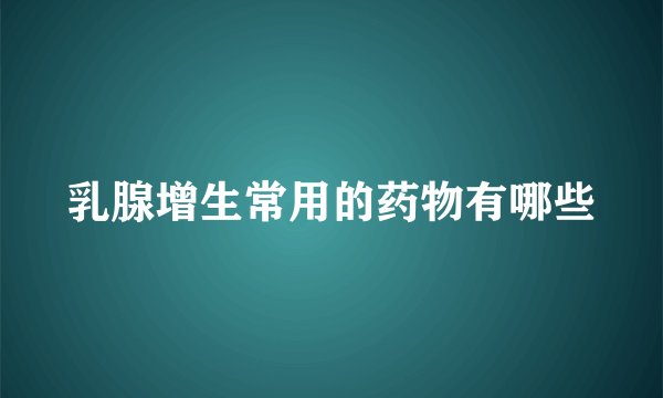 乳腺增生常用的药物有哪些