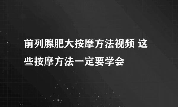 前列腺肥大按摩方法视频 这些按摩方法一定要学会