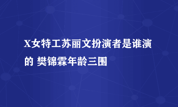 X女特工苏丽文扮演者是谁演的 樊锦霖年龄三围