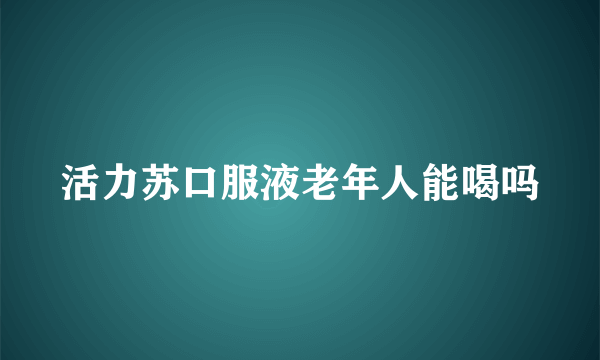 活力苏口服液老年人能喝吗