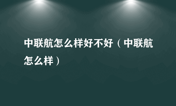 中联航怎么样好不好（中联航怎么样）