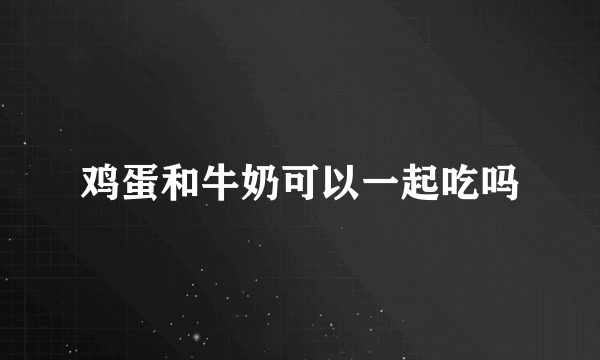 鸡蛋和牛奶可以一起吃吗