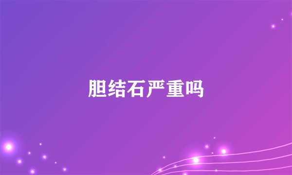 胆结石严重吗