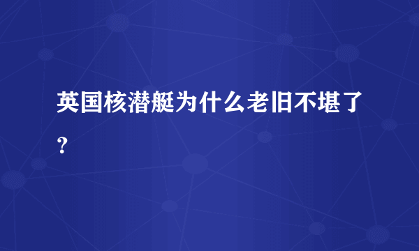 英国核潜艇为什么老旧不堪了？