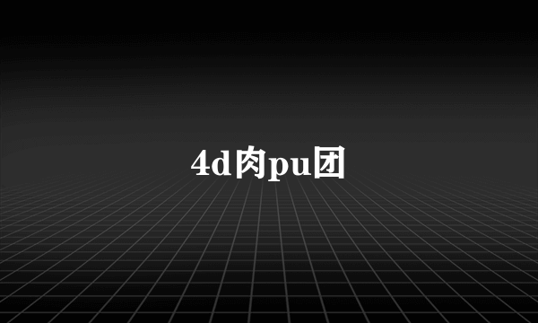 4d肉pu团