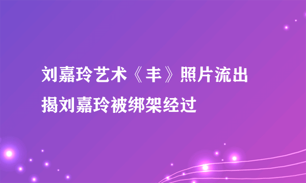 刘嘉玲艺术《丰》照片流出 揭刘嘉玲被绑架经过