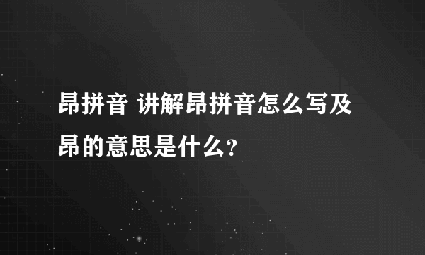 昂拼音 讲解昂拼音怎么写及昂的意思是什么？