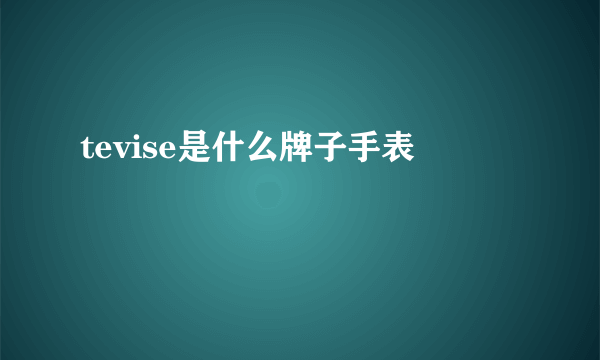 tevise是什么牌子手表