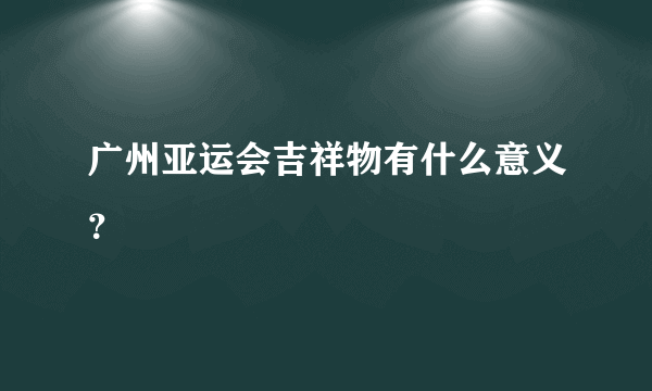 广州亚运会吉祥物有什么意义？