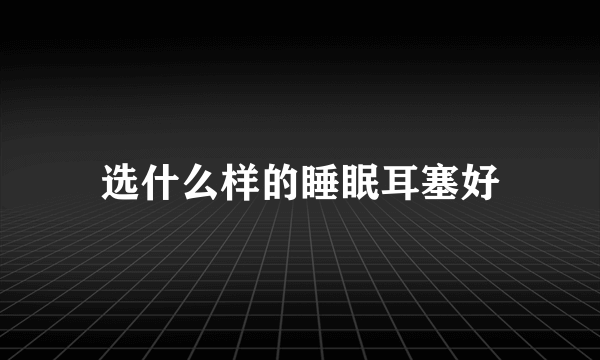 选什么样的睡眠耳塞好