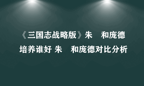 《三国志战略版》朱儁和庞德培养谁好 朱儁和庞德对比分析