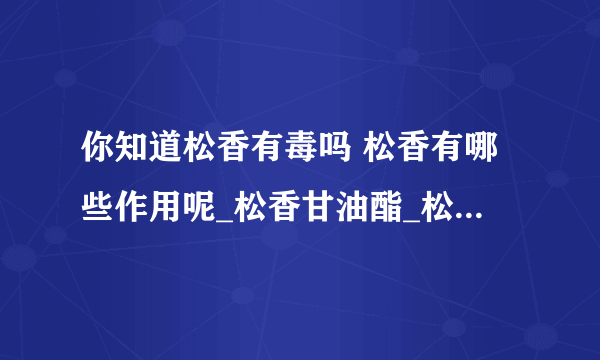 你知道松香有毒吗 松香有哪些作用呢_松香甘油酯_松香的作用是什么