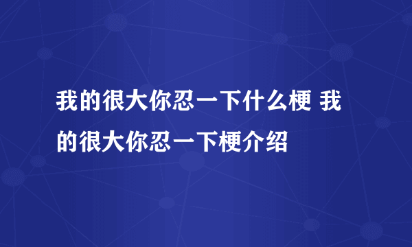 我的很大你忍一下什么梗 我的很大你忍一下梗介绍